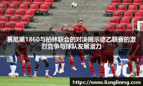 慕尼黑1860与柏林联合的对决揭示德乙联赛的激烈竞争与球队发展潜力