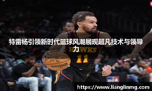 特雷杨引领新时代篮球风潮展现超凡技术与领导力