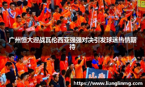 广州恒大迎战瓦伦西亚强强对决引发球迷热情期待