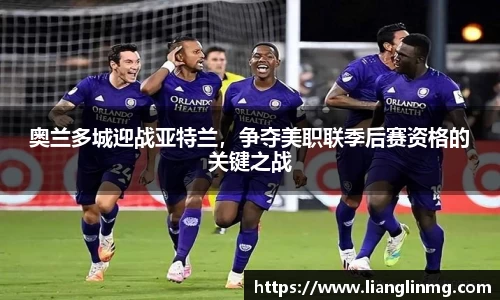 奥兰多城迎战亚特兰，争夺美职联季后赛资格的关键之战