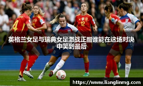 英格兰女足与瑞典女足激战正酣谁能在这场对决中笑到最后
