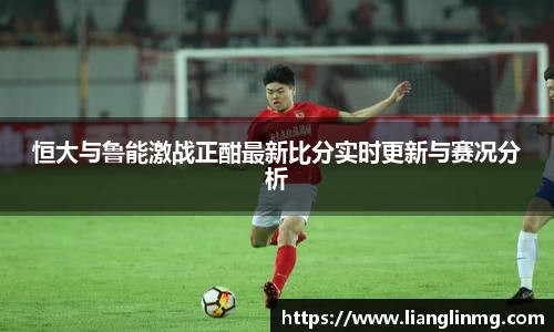 恒大与鲁能激战正酣最新比分实时更新与赛况分析