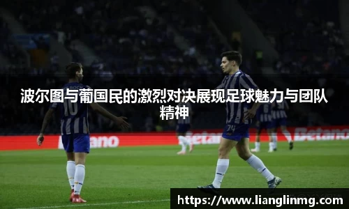 波尔图与葡国民的激烈对决展现足球魅力与团队精神