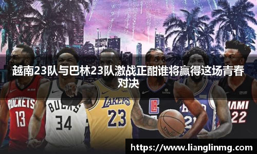 越南23队与巴林23队激战正酣谁将赢得这场青春对决