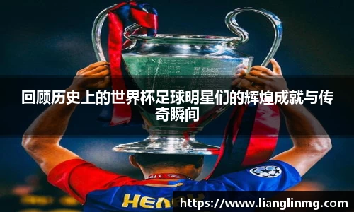 回顾历史上的世界杯足球明星们的辉煌成就与传奇瞬间