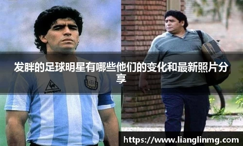 发胖的足球明星有哪些他们的变化和最新照片分享
